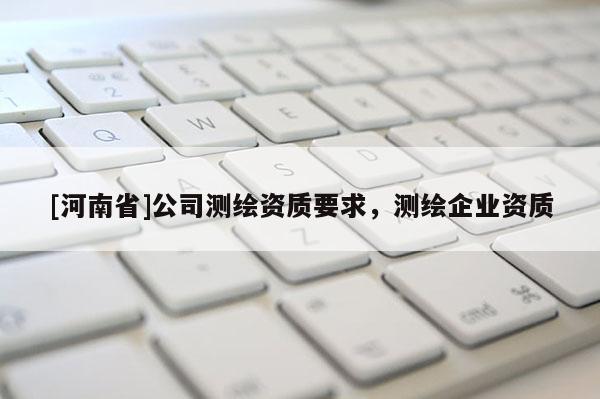 [河南省]公司测绘资质要求，测绘企业资质