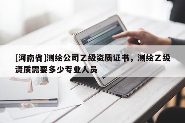 [河南省]测绘公司乙级资质证书，测绘乙级资质需要多少专业人员