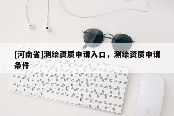 [河南省]测绘资质申请入口，测绘资质申请条件