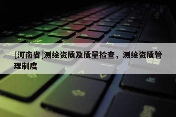 [河南省]测绘资质及质量检查，测绘资质管理制度