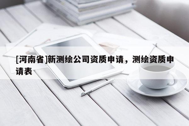 [河南省]新测绘公司资质申请，测绘资质申请表