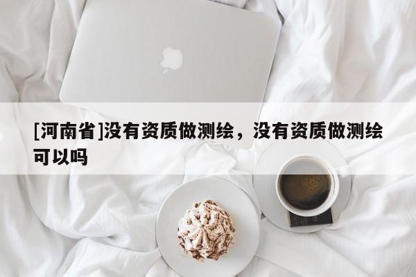 [河南省]没有资质做测绘，没有资质做测绘可以吗