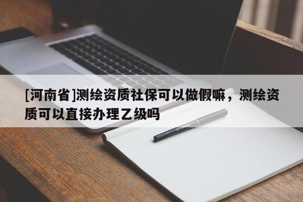 [河南省]测绘资质社保可以做假嘛，测绘资质可以直接办理乙级吗