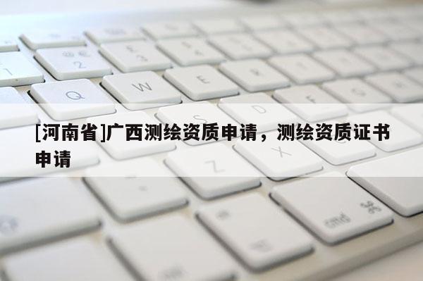 [河南省]广西测绘资质申请，测绘资质证书申请