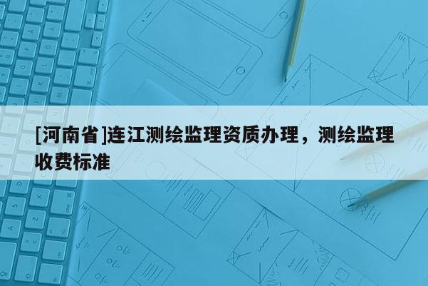 [河南省]连江测绘监理资质办理，测绘监理收费标准