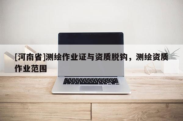 [河南省]测绘作业证与资质脱钩，测绘资质作业范围
