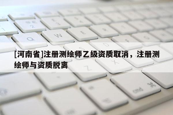 [河南省]注册测绘师乙级资质取消，注册测绘师与资质脱离