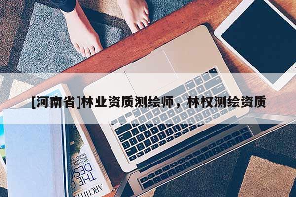 [河南省]林业资质测绘师，林权测绘资质