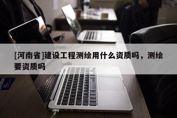 [河南省]建设工程测绘用什么资质吗，测绘要资质吗