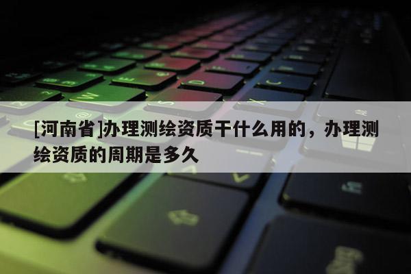 [河南省]办理测绘资质干什么用的，办理测绘资质的周期是多久
