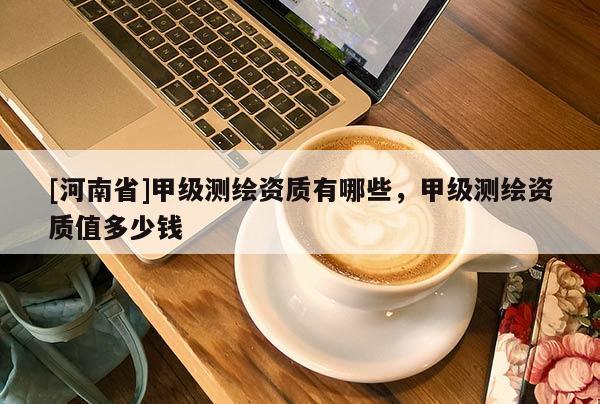 [河南省]甲级测绘资质有哪些，甲级测绘资质值多少钱