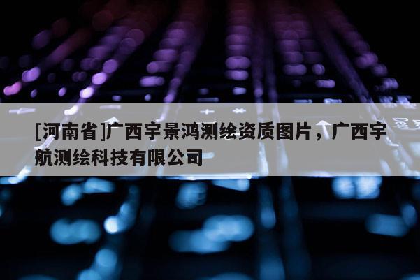[河南省]广西宇景鸿测绘资质图片，广西宇航测绘科技有限公司