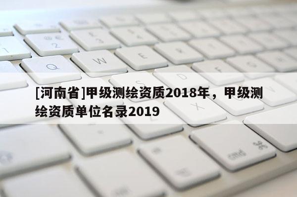 [河南省]甲级测绘资质2018年，甲级测绘资质单位名录2019