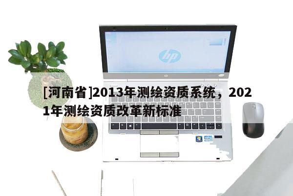 [河南省]2013年测绘资质系统，2021年测绘资质改革新标准