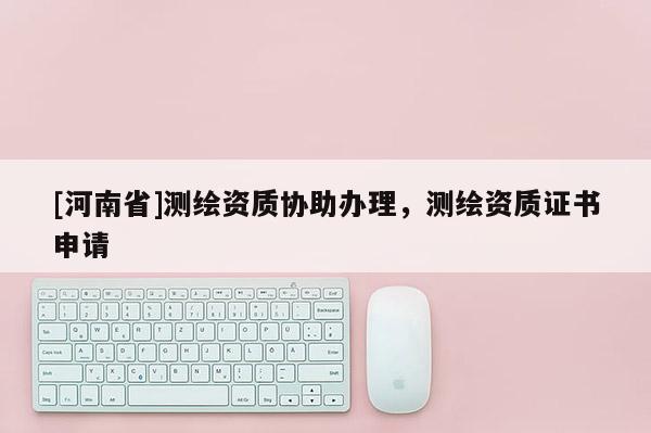 [河南省]测绘资质协助办理，测绘资质证书申请