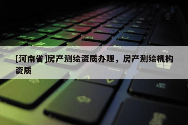 [河南省]房产测绘资质办理，房产测绘机构资质