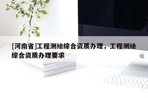 [河南省]工程测绘综合资质办理，工程测绘综合资质办理要求