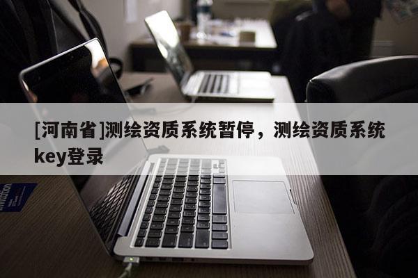 [河南省]测绘资质系统暂停，测绘资质系统key登录