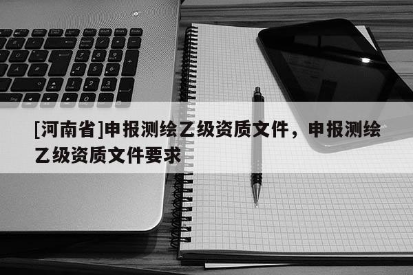 [河南省]申报测绘乙级资质文件，申报测绘乙级资质文件要求