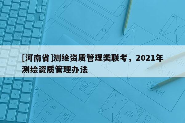 [河南省]测绘资质管理类联考，2021年测绘资质管理办法