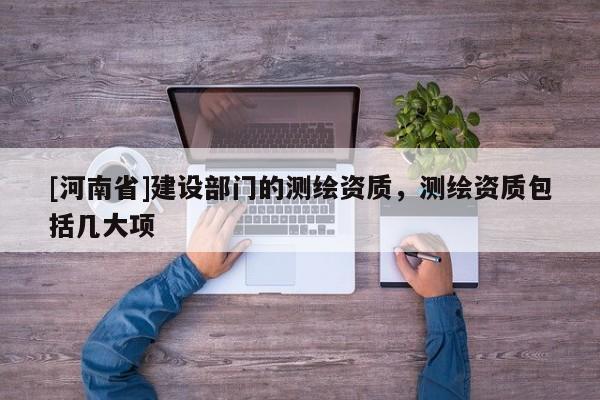 [河南省]建设部门的测绘资质，测绘资质包括几大项