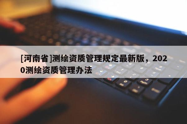[河南省]测绘资质管理规定最新版，2020测绘资质管理办法