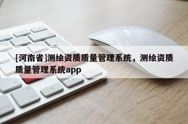 [河南省]测绘资质质量管理系统，测绘资质质量管理系统app