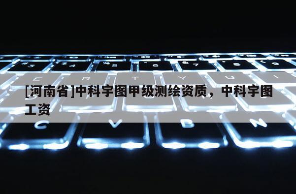 [河南省]中科宇图甲级测绘资质，中科宇图工资