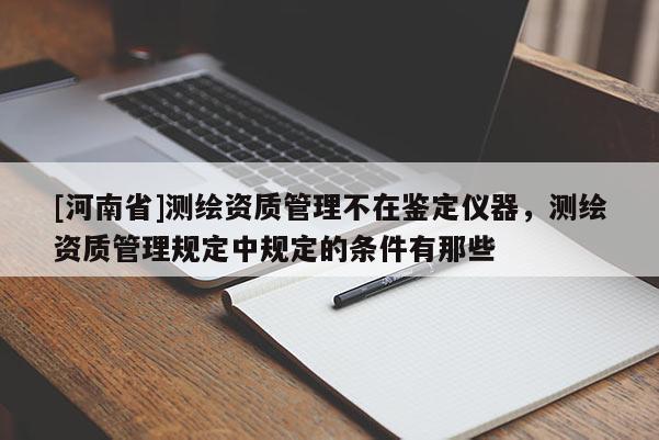 [河南省]测绘资质管理不在鉴定仪器，测绘资质管理规定中规定的条件有那些