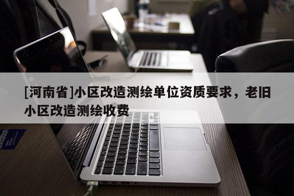 [河南省]小区改造测绘单位资质要求，老旧小区改造测绘收费