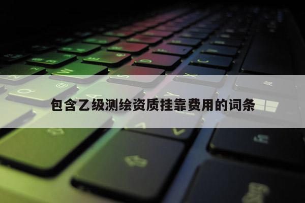 包含乙级测绘资质 *** 费用的词条