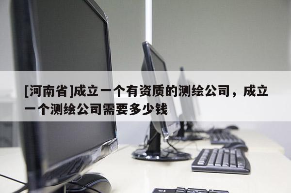 [河南省]成立一个有资质的测绘公司，成立一个测绘公司需要多少钱