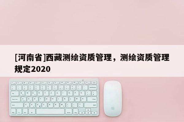 [河南省] *** 测绘资质管理，测绘资质管理规定2020