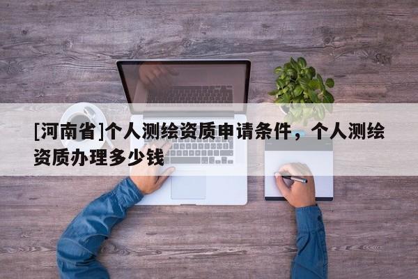 [河南省]个人测绘资质申请条件，个人测绘资质办理多少钱
