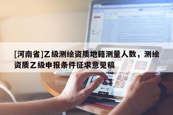 [河南省]乙级测绘资质地籍测量人数，测绘资质乙级申报条件征求意见稿