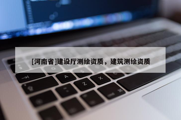 [河南省]建设厅测绘资质，建筑测绘资质