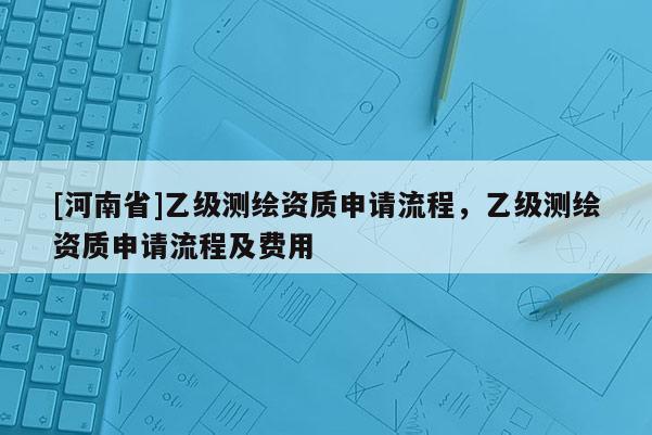 [河南省]乙级测绘资质申请流程，乙级测绘资质申请流程及费用