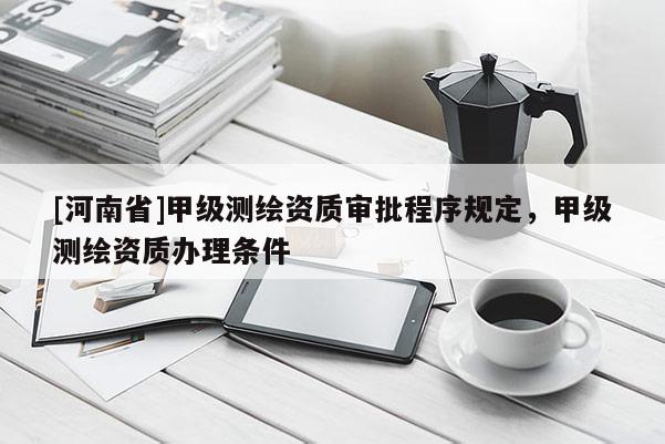 [河南省]甲级测绘资质审批程序规定，甲级测绘资质办理条件