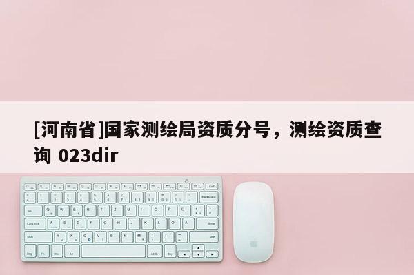 [河南省]国家测绘局资质分号，测绘资质查询 023dir