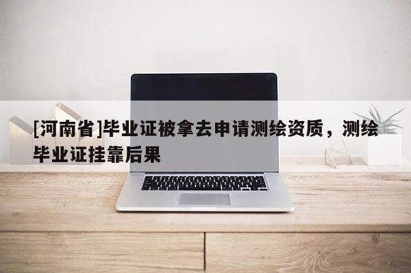 [河南省]毕业证被拿去申请测绘资质，测绘毕业证 *** 后果