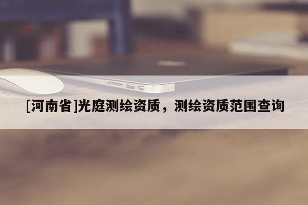[河南省]光庭测绘资质，测绘资质范围查询