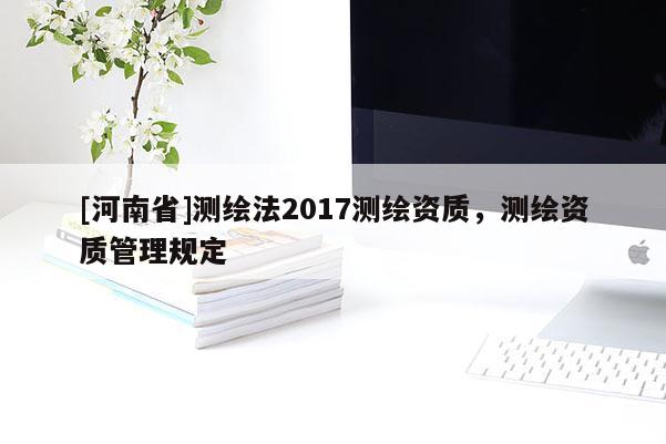 [河南省]测绘法2017测绘资质，测绘资质管理规定