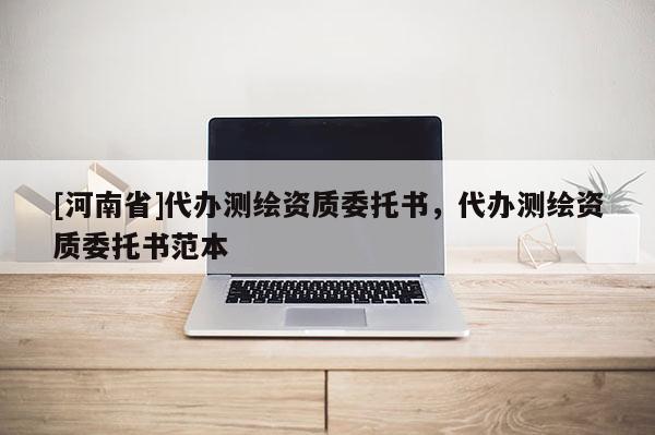 [河南省]代办测绘资质委托书，代办测绘资质委托书范本