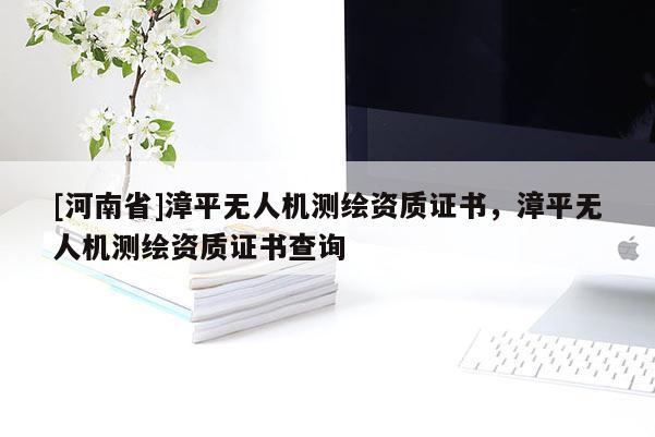 [河南省]漳平无人机测绘资质证书，漳平无人机测绘资质证书查询