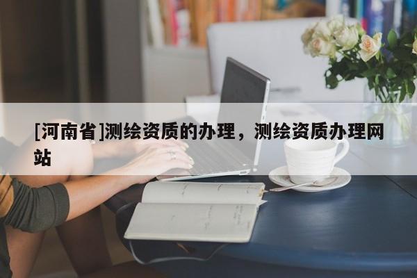 [河南省]测绘资质的办理，测绘资质办理网站
