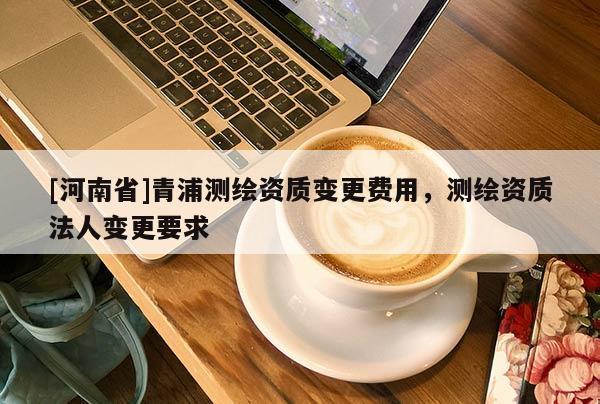 [河南省]青浦测绘资质变更费用，测绘资质法人变更要求