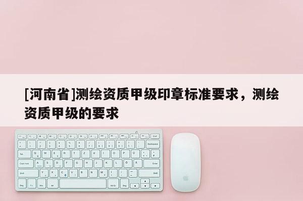 [河南省]测绘资质甲级印章标准要求，测绘资质甲级的要求