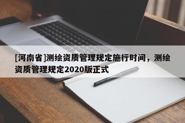[河南省]测绘资质管理规定施行时间，测绘资质管理规定2020版正式
