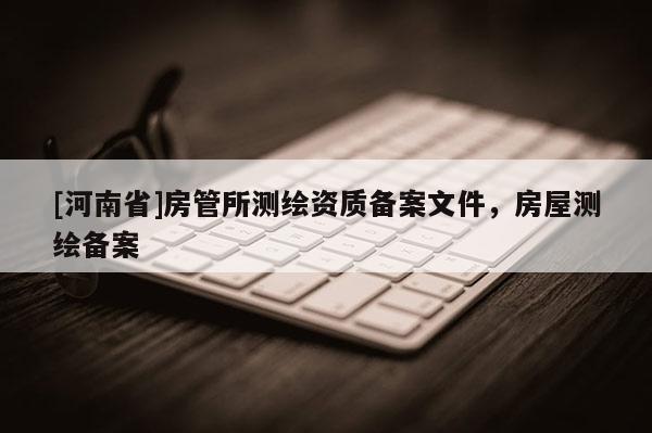 [河南省]房管所测绘资质备案文件，房屋测绘备案