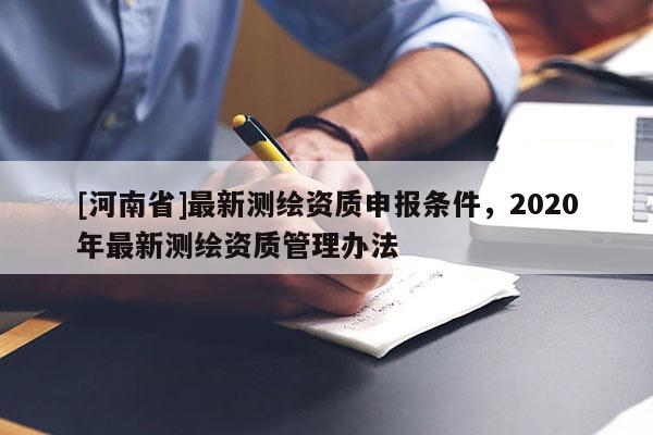 [河南省]最新测绘资质申报条件，2020年最新测绘资质管理办法